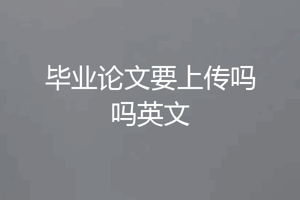 毕业论文要上传吗吗英文