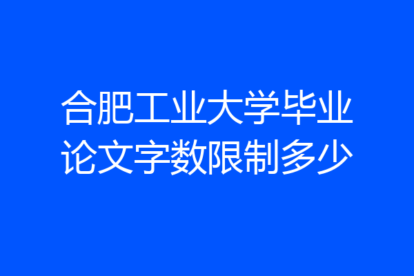 合肥工业大学毕业论文字数限制多少