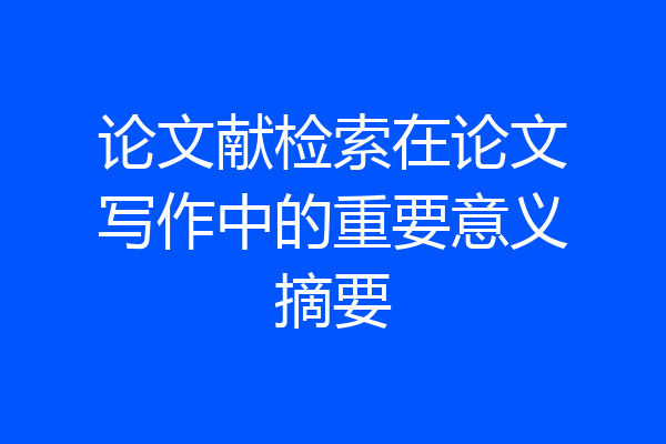 论文献检索在论文写作中的重要意义摘要