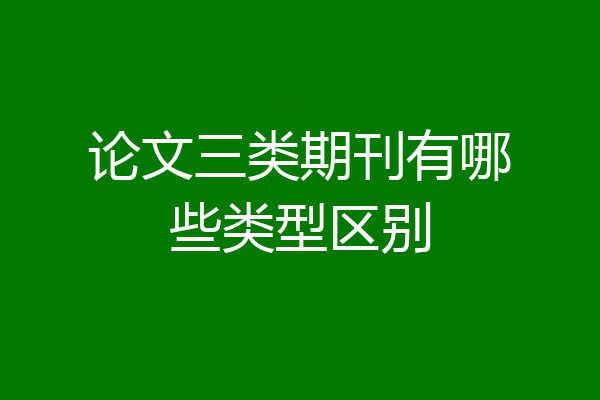 论文三类期刊有哪些类型区别