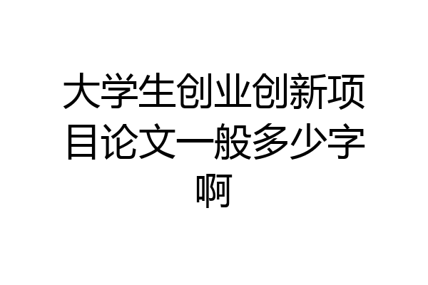 大学生创业创新项目论文一般多少字啊