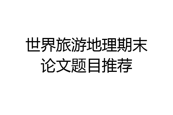 世界旅游地理期末论文题目推荐