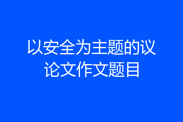 以安全为主题的议论文作文题目