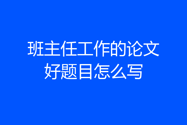 班主任工作的论文好题目怎么写