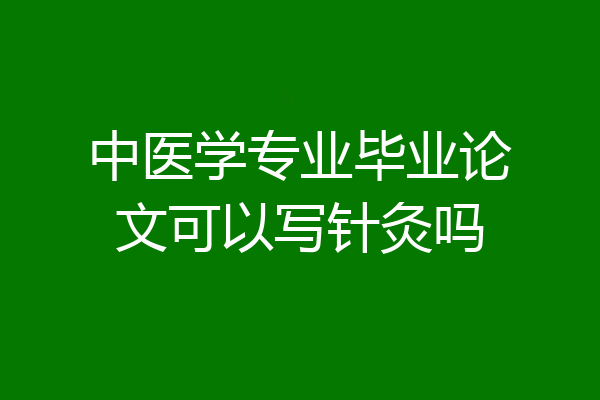 中医学专业毕业论文可以写针灸吗