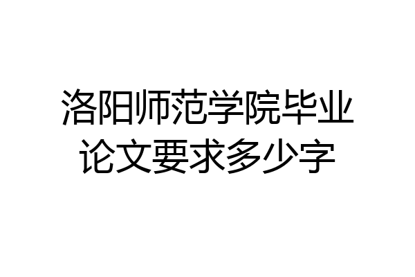 洛阳师范学院毕业论文要求多少字