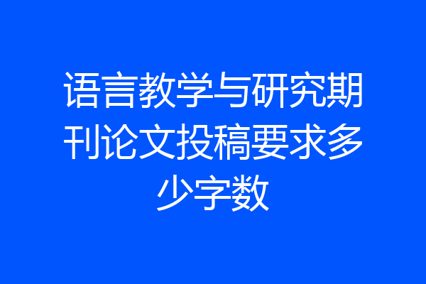 语言教学与研究期刊论文投稿要求多少字数