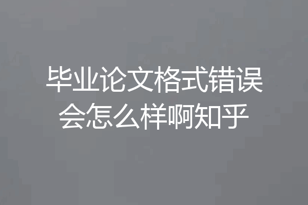 毕业论文格式错误会怎么样啊知乎