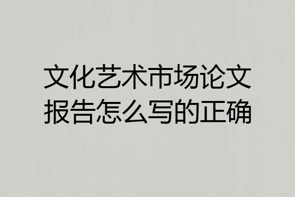 文化艺术市场论文报告怎么写的正确