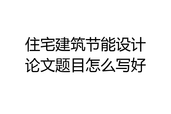 住宅建筑节能设计论文题目怎么写好