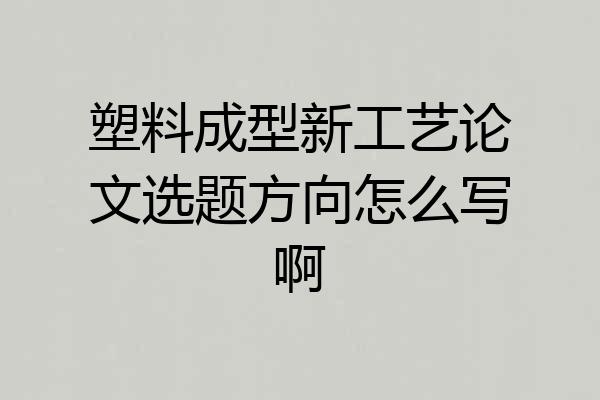 塑料成型新工艺论文选题方向怎么写啊