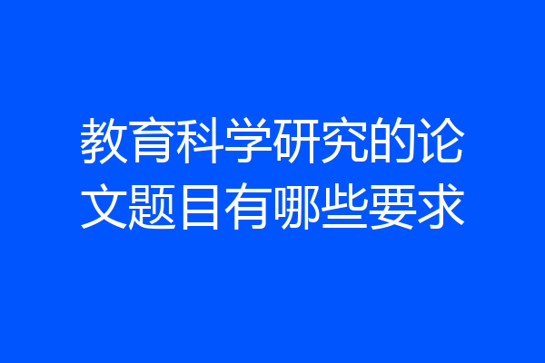 教育科学研究的论文题目有哪些要求