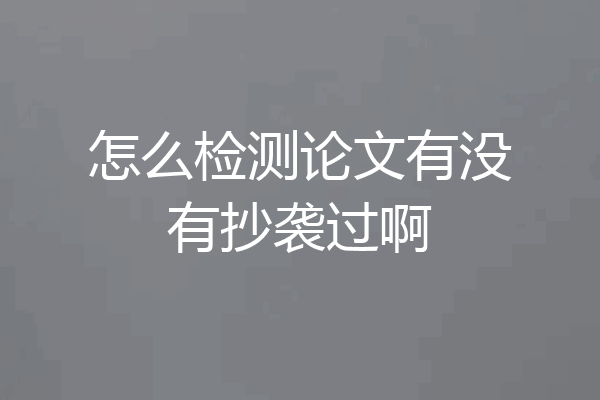 怎么检测论文有没有抄袭过啊