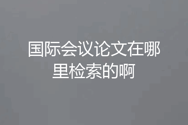 国际会议论文在哪里检索的啊