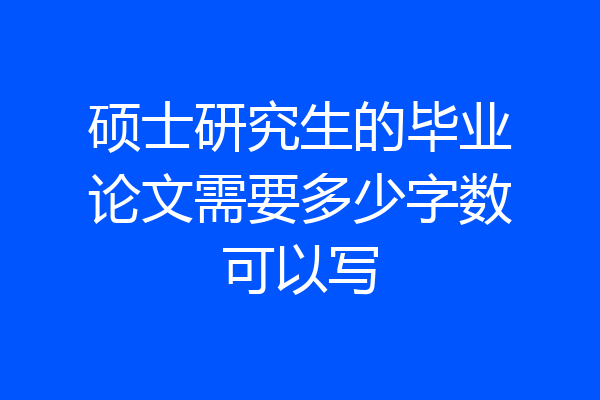 硕士研究生的毕业论文需要多少字数可以写