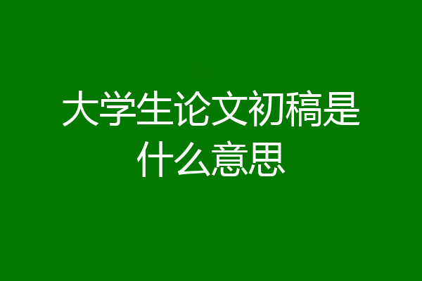 大学生论文初稿是什么意思