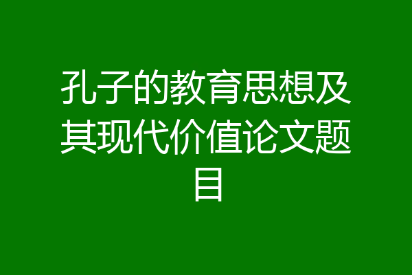 孔子的教育思想及其现代价值论文题目