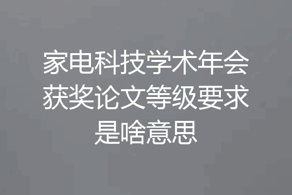 家电科技学术年会获奖论文等级要求是啥意思