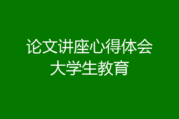 论文讲座心得体会大学生教育