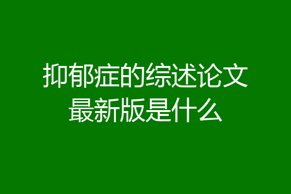 抑郁症的综述论文最新版是什么