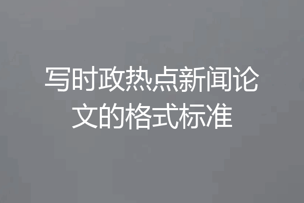 写时政热点新闻论文的格式标准