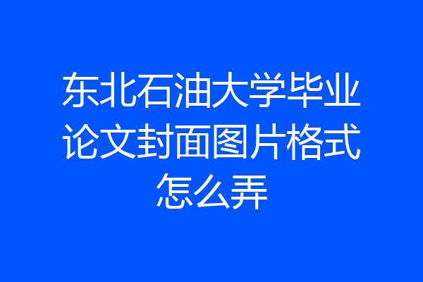 东北石油大学毕业论文封面图片格式怎么弄