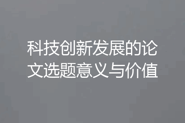 科技创新发展的论文选题意义与价值