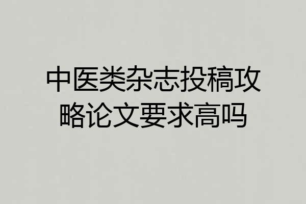 中医类杂志投稿攻略论文要求高吗