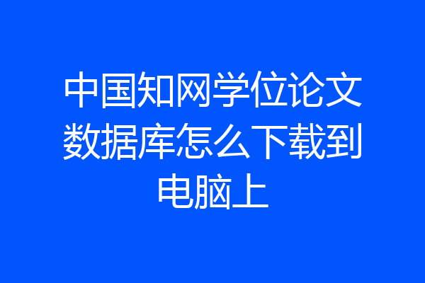 中国知网学位论文数据库怎么下载到电脑上