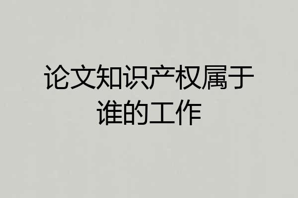 论文知识产权属于谁的工作
