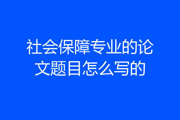 社会保障专业的论文题目怎么写的
