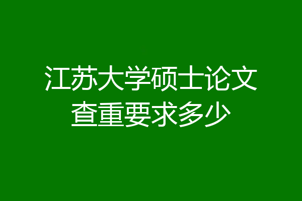 江苏大学硕士论文查重要求多少