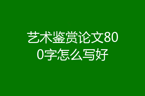 艺术鉴赏论文800字怎么写好