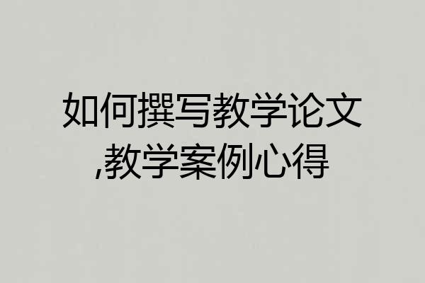 如何撰写教学论文,教学案例心得