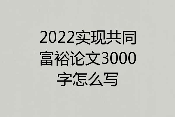 2022实现共同富裕论文3000字怎么写