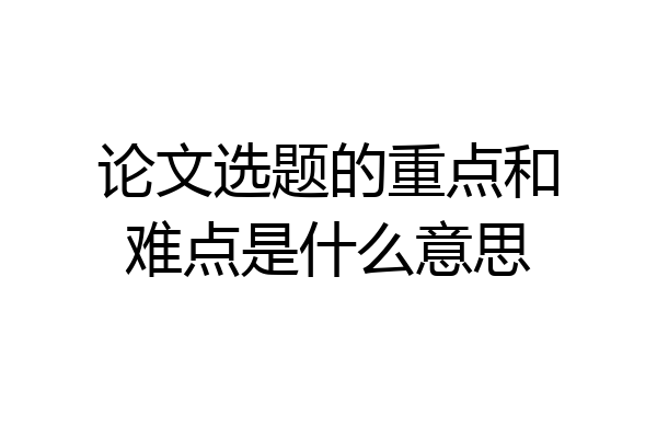 论文选题的重点和难点是什么意思