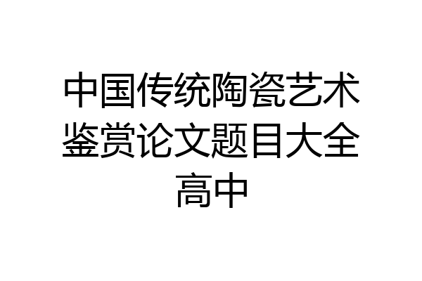 中国传统陶瓷艺术鉴赏论文题目大全高中