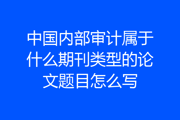 中国内部审计属于什么期刊类型的论文题目怎么写