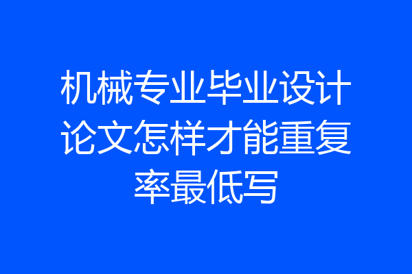 机械专业毕业设计论文怎样才能重复率最低写
