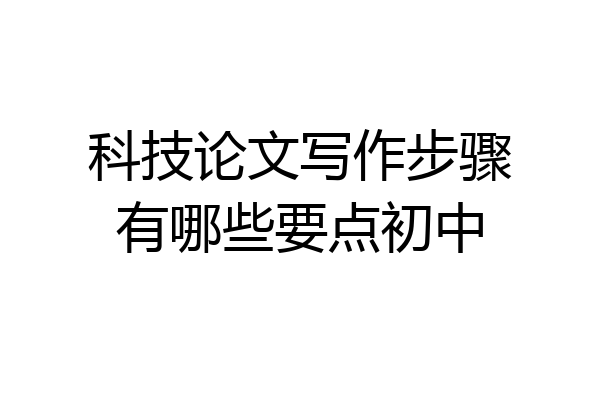 科技论文写作步骤有哪些要点初中
