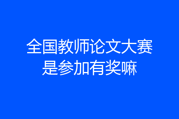 全国教师论文大赛是参加有奖嘛