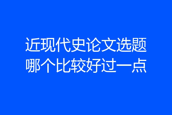 近现代史论文选题哪个比较好过一点