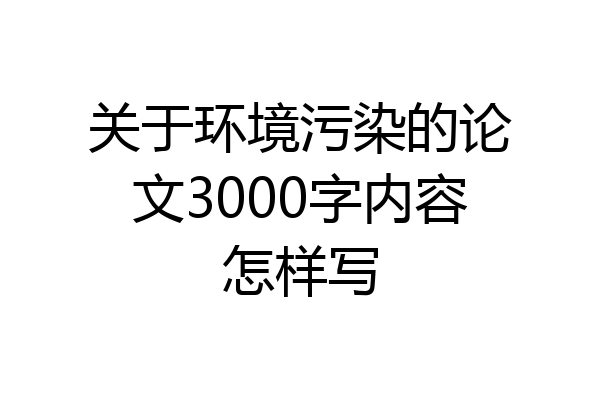 关于环境污染的论文3000字内容怎样写