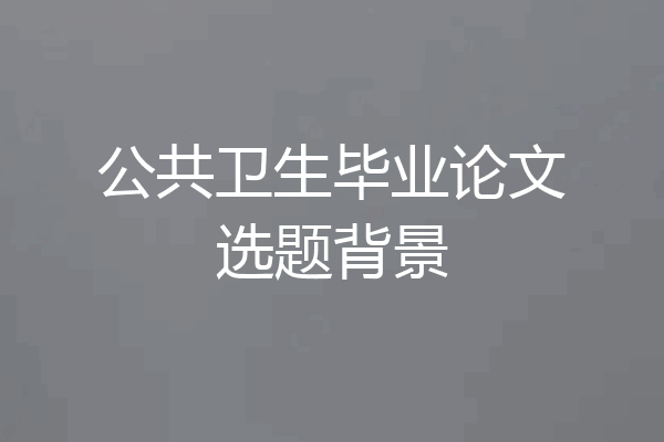 公共卫生毕业论文选题背景