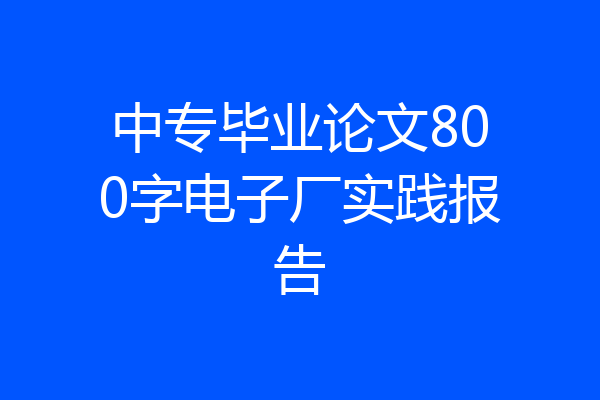 中专毕业论文800字电子厂实践报告