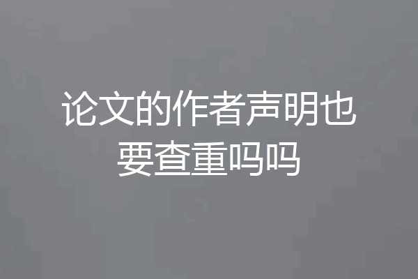 论文的作者声明也要查重吗吗