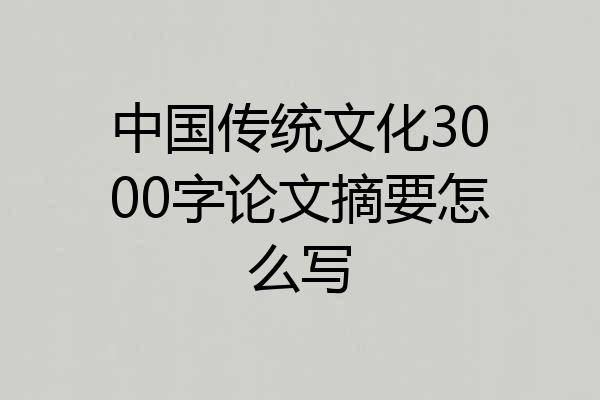 中国传统文化3000字论文摘要怎么写