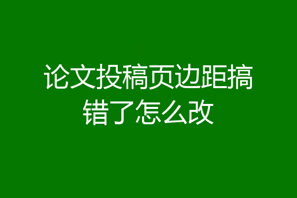 论文投稿页边距搞错了怎么改