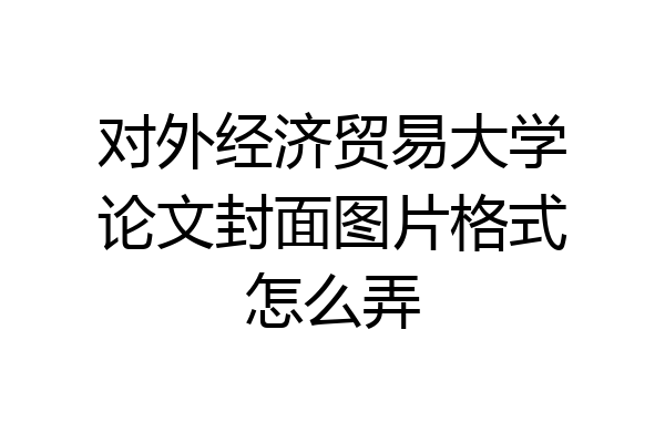对外经济贸易大学论文封面图片格式怎么弄