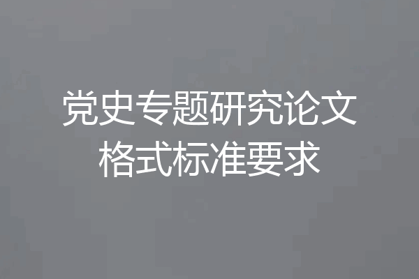 党史专题研究论文格式标准要求